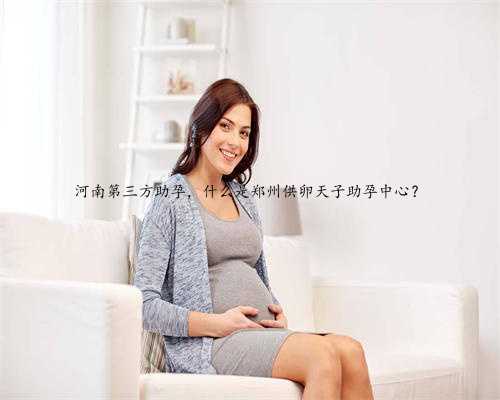 河南第三方助孕，什么是郑州供卵天子助孕中心？