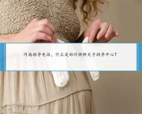 河南助孕电话，什么是郑州供卵天子助孕中心？