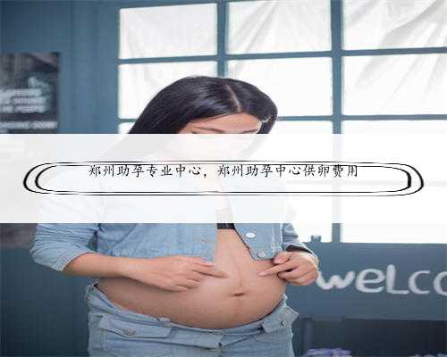郑州助孕专业中心，郑州助孕中心供卵费用