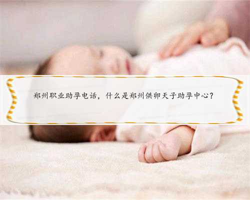 郑州职业助孕电话，什么是郑州供卵天子助孕中心？