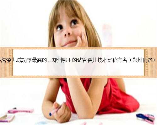 郑州哪家试管婴儿成功率最高的，郑州哪里的试管婴儿技术比价有名（郑州同济