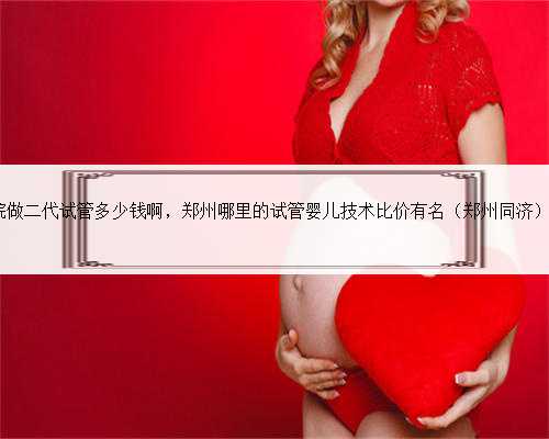 郑州一附院做二代试管多少钱啊，郑州哪里的试管婴儿技术比价有名（郑州同济