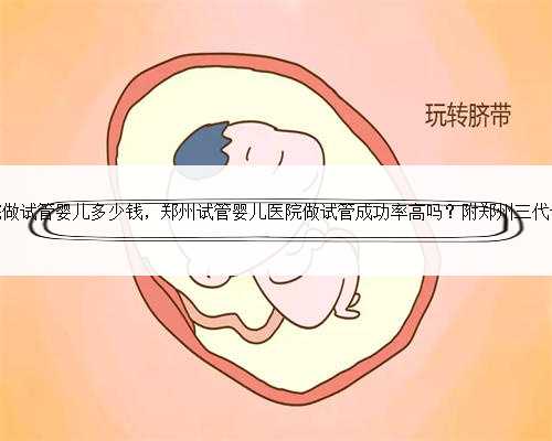 郑州人民医院做试管婴儿多少钱，郑州试管婴儿医院做试管成功率高吗？附郑州