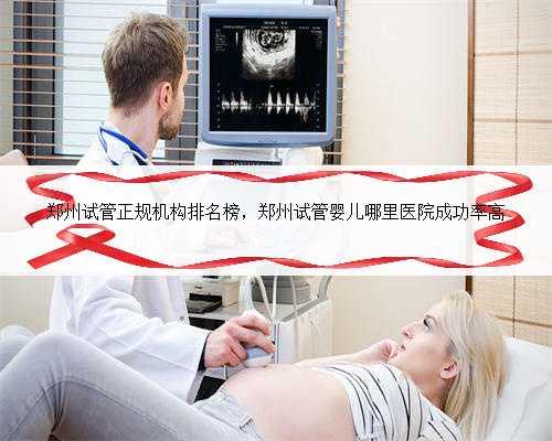 郑州试管正规机构排名榜，郑州试管婴儿哪里医院成功率高