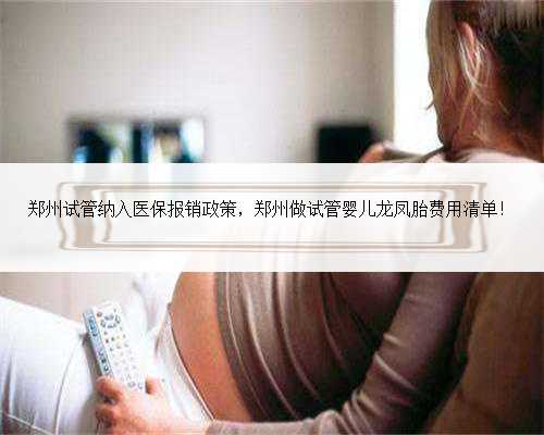 郑州试管纳入医保报销政策，郑州做试管婴儿龙凤胎费用清单！
