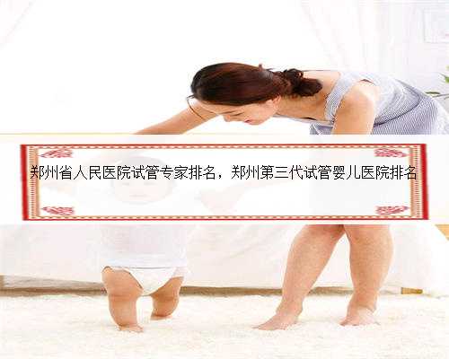 郑州省人民医院试管专家排名，郑州第三代试管婴儿医院排名