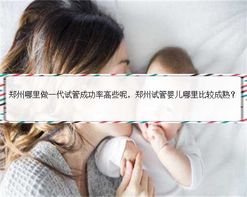 郑州哪里做一代试管成功率高些呢，郑州试管婴儿哪里比较成熟？