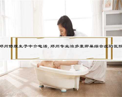 郑州借腹生子中介电话,郑州专业治多囊卵巢综合症的医院