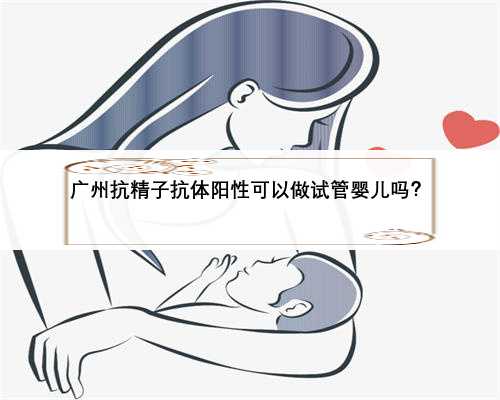 广州抗精子抗体阳性可以做试管婴儿吗？