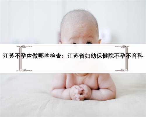 江苏不孕应做哪些检查：江苏省妇幼保健院不孕不育科
