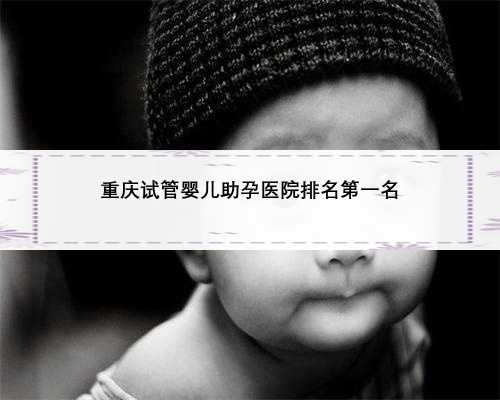 重庆试管婴儿助孕医院排名第一名