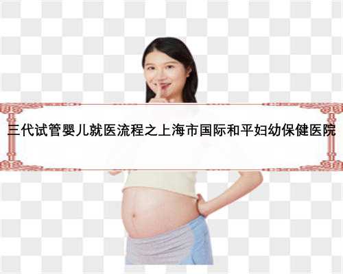 三代试管婴儿就医流程之上海市国际和平妇幼保健医院